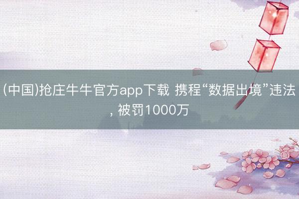 (中国)抢庄牛牛官方app下载 携程“数据出境”违法， 被罚1000万