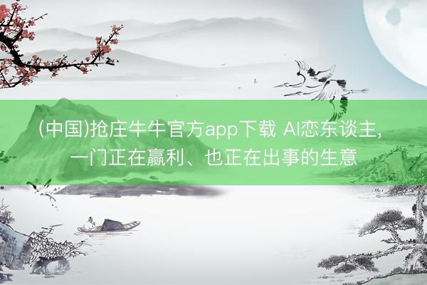 (中国)抢庄牛牛官方app下载 AI恋东谈主， 一门正在赢利、也正在出事的生意