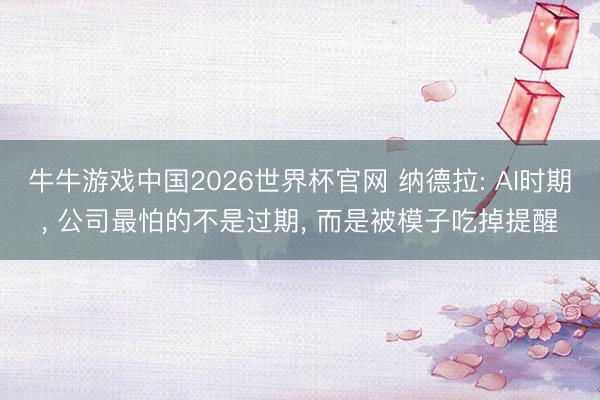 牛牛游戏中国2026世界杯官网 纳德拉: AI时期， 公司最怕的不是过期， 而是被模子吃掉提醒