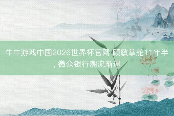 牛牛游戏中国2026世界杯官网 顾敏掌舵11年半, 微众银行潮流渐退