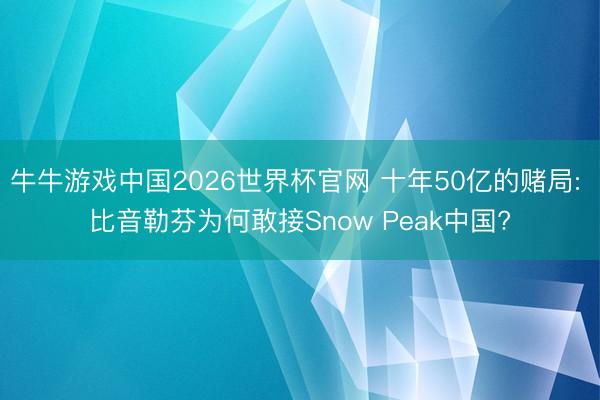牛牛游戏中国2026世界杯官网 十年50亿的赌局: 比音勒芬为何敢接Snow Peak中国?