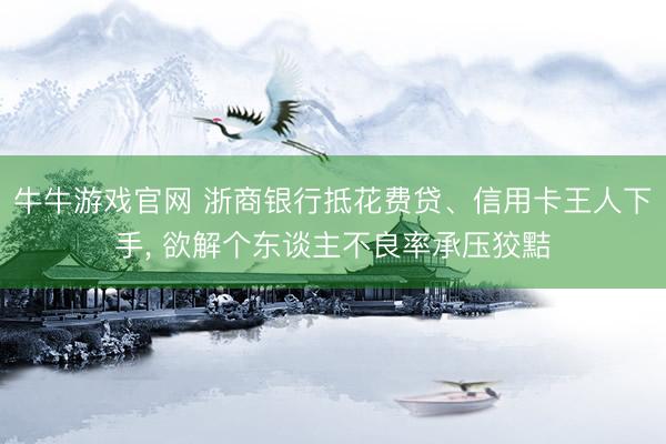 牛牛游戏官网 浙商银行抵花费贷、信用卡王人下手， 欲解个东谈主不良率承压狡黠