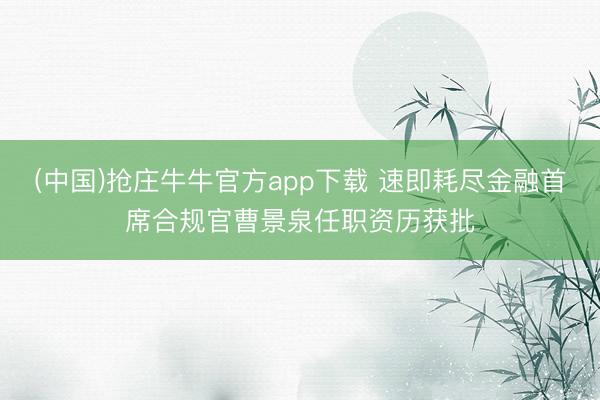 (中国)抢庄牛牛官方app下载 速即耗尽金融首席合规官曹景泉任职资历获批