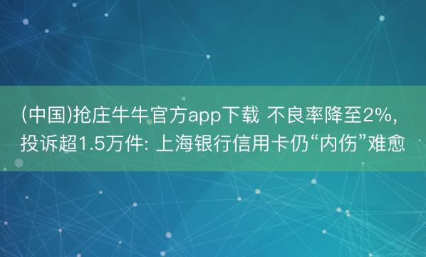 (中国)抢庄牛牛官方app下载 不良率降至2%, 投诉超1.5万件: 上海银行信用卡仍“内伤”难愈