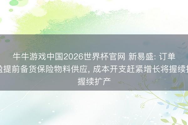 牛牛游戏中国2026世界杯官网 新易盛: 订单满盈提前备货保险物料供应， 成本开支赶紧增长将握续扩产