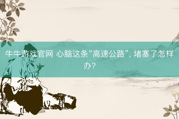 牛牛游戏官网 心脑这条“高速公路”, 堵塞了怎样办?