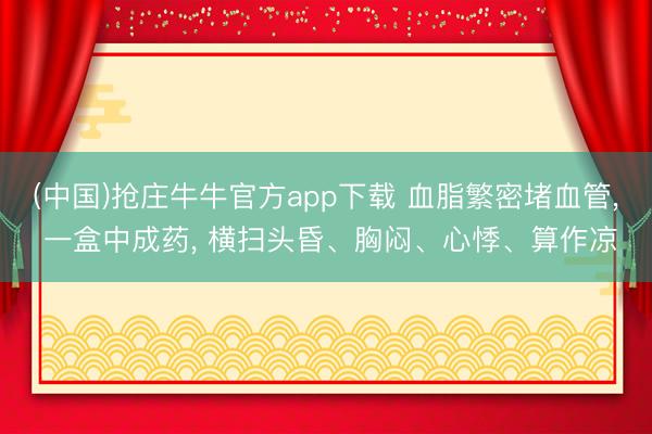 (中国)抢庄牛牛官方app下载 血脂繁密堵血管， 一盒中成药， 横扫头昏、胸闷、心悸、算作凉