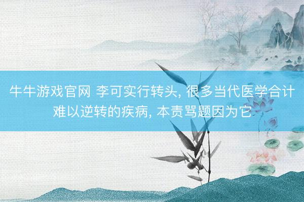 牛牛游戏官网 李可实行转头, 很多当代医学合计难以逆转的疾病, 本责骂题因为它