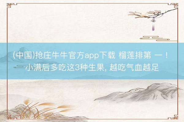 (中国)抢庄牛牛官方app下载 榴莲排第 一 ! 小满后多吃这3种生果， 越吃气血越足