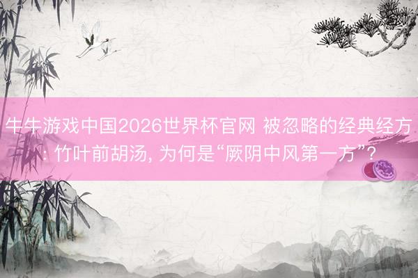 牛牛游戏中国2026世界杯官网 被忽略的经典经方: 竹叶前胡汤， 为何是“厥阴中风第一方”?