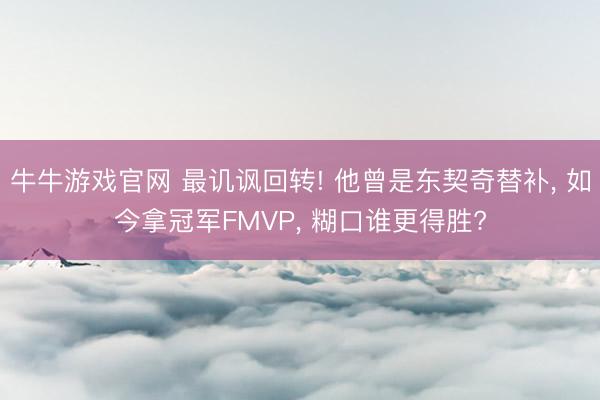 牛牛游戏官网 最讥讽回转! 他曾是东契奇替补， 如今拿冠军FMVP， 糊口谁更得胜?
