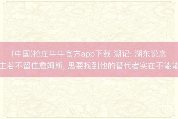 (中国)抢庄牛牛官方app下载 湖记: 湖东说念主若不留住詹姆斯， 思要找到他的替代者实在不能能