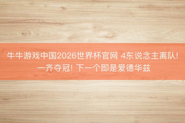牛牛游戏中国2026世界杯官网 4东说念主离队! 一齐夺冠! 下一个即是爱德华兹