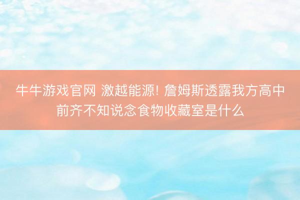 牛牛游戏官网 激越能源! 詹姆斯透露我方高中前齐不知说念食物收藏室是什么