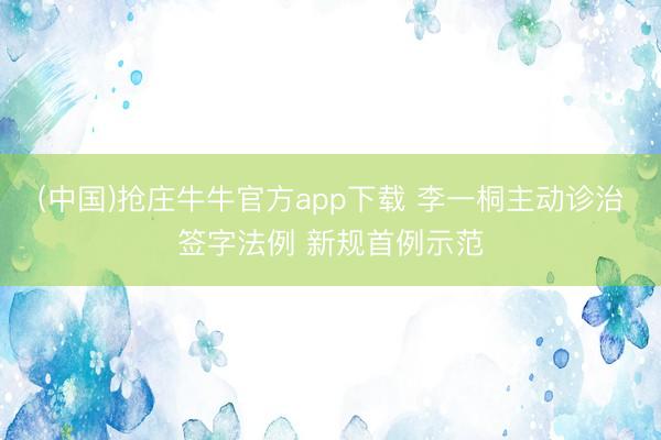 (中国)抢庄牛牛官方app下载 李一桐主动诊治签字法例 新规首例示范