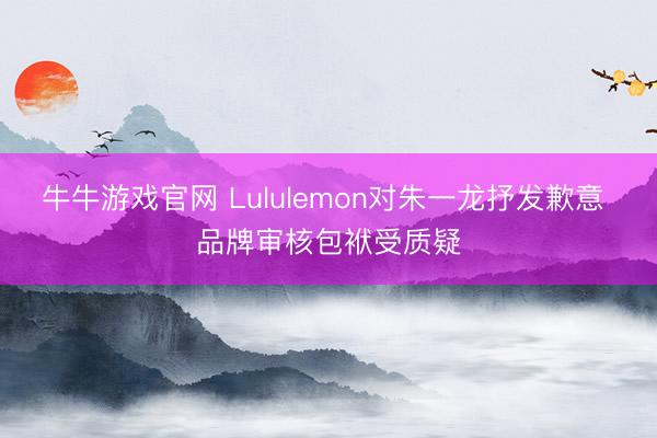 牛牛游戏官网 Lululemon对朱一龙抒发歉意 品牌审核包袱受质疑