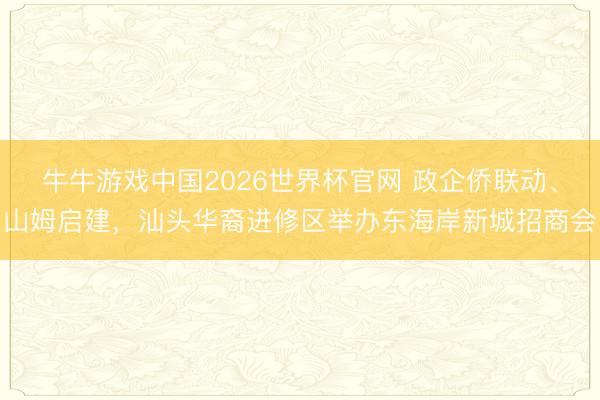 牛牛游戏中国2026世界杯官网 政企侨联动、山姆启建，汕头华裔进修区举办东海岸新城招商会