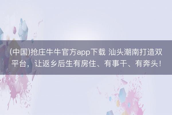 (中国)抢庄牛牛官方app下载 汕头潮南打造双平台，让返乡后生有房住、有事干、有奔头！
