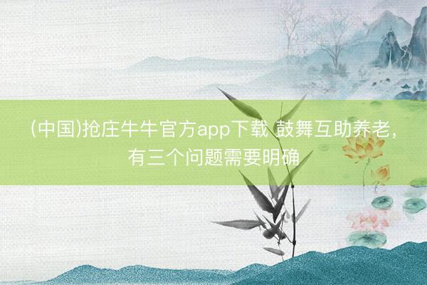 (中国)抢庄牛牛官方app下载 鼓舞互助养老，有三个问题需要明确