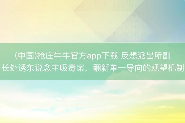 (中国)抢庄牛牛官方app下载 反想派出所副长处诱东说念主吸毒案，翻新单一导向的观望机制