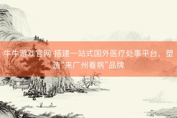 牛牛游戏官网 搭建一站式国外医疗处事平台，塑造“来广州看病”品牌