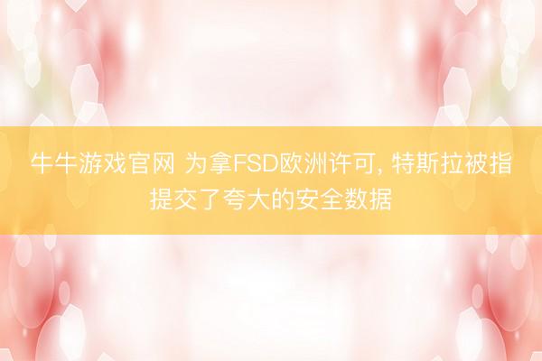 牛牛游戏官网 为拿FSD欧洲许可， 特斯拉被指提交了夸大的安全数据