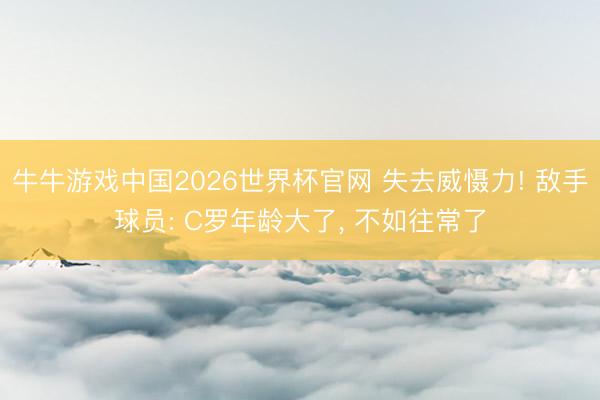 牛牛游戏中国2026世界杯官网 失去威慑力! 敌手球员: C罗年龄大了， 不如往常了