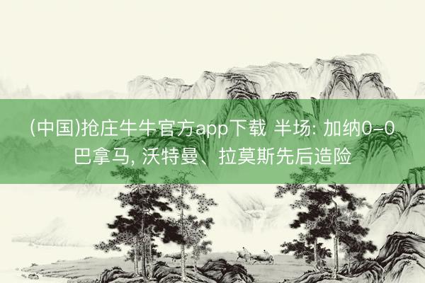(中国)抢庄牛牛官方app下载 半场: 加纳0-0巴拿马， 沃特曼、拉莫斯先后造险