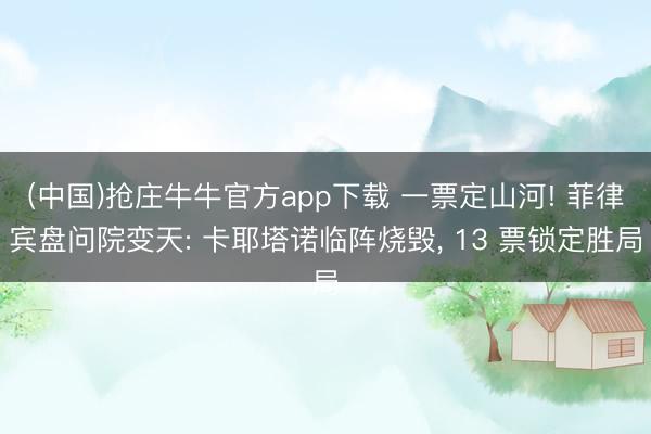 (中国)抢庄牛牛官方app下载 一票定山河! 菲律宾盘问院变天: 卡耶塔诺临阵烧毁， 13 票锁定胜局