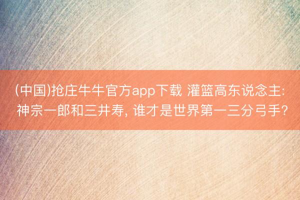 (中国)抢庄牛牛官方app下载 灌篮高东说念主: 神宗一郎和三井寿， 谁才是世界第一三分弓手?