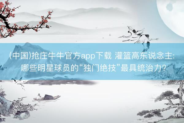 (中国)抢庄牛牛官方app下载 灌篮高东说念主: 哪些明星球员的“独门绝技”最具统治力?