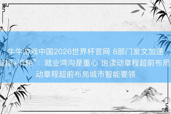 牛牛游戏中国2026世界杯官网 8部门发文加速“东说念主工智能+消耗”：就业鸿沟是重心 饱读动章程超前布局城市智能要领