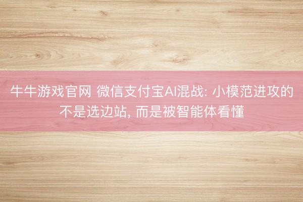 牛牛游戏官网 微信支付宝AI混战: 小模范进攻的不是选边站， 而是被智能体看懂