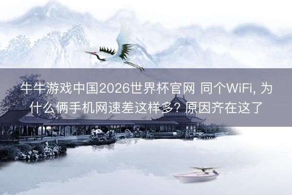 牛牛游戏中国2026世界杯官网 同个WiFi， 为什么俩手机网速差这样多? 原因齐在这了