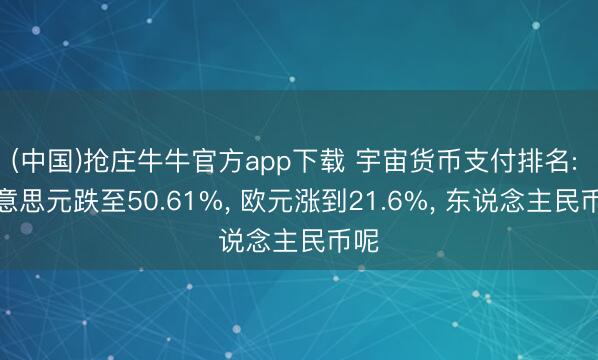 (中国)抢庄牛牛官方app下载 宇宙货币支付排名: 好意思元跌至50.61%, 欧元涨到21.6%, 东说念主民币呢