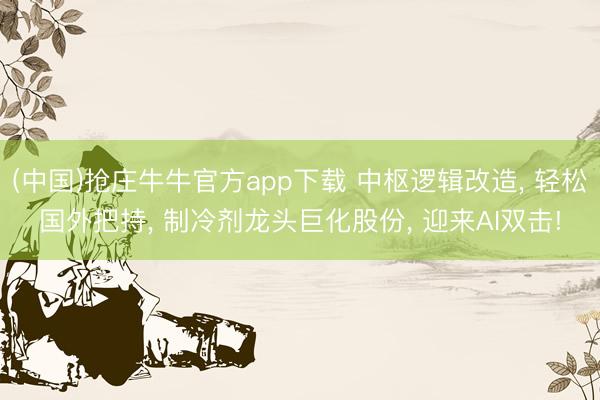 (中国)抢庄牛牛官方app下载 中枢逻辑改造, 轻松国外把持, 制冷剂龙头巨化股份, 迎来AI双击!