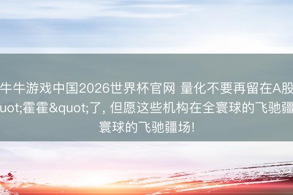 牛牛游戏中国2026世界杯官网 量化不要再留在A股"霍霍"了, 但愿这些机构在全寰球的飞驰疆场!