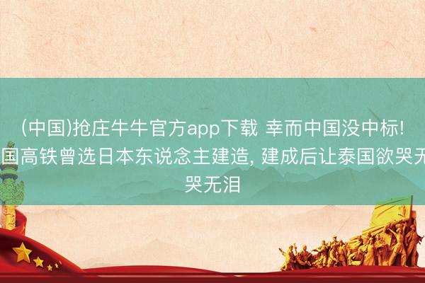 (中国)抢庄牛牛官方app下载 幸而中国没中标! 泰国高铁曾选日本东说念主建造, 建成后让泰国欲哭无泪