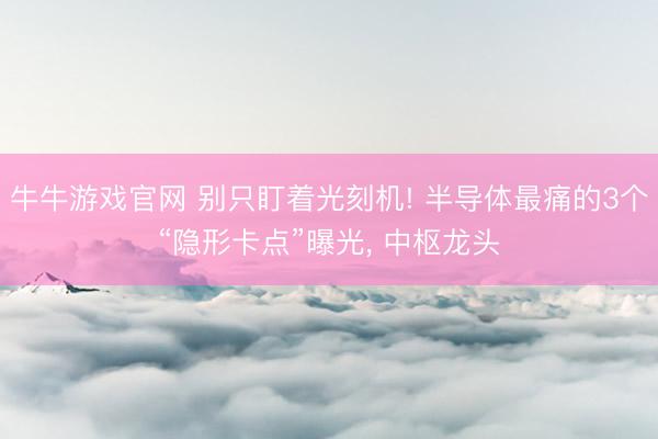 牛牛游戏官网 别只盯着光刻机! 半导体最痛的3个“隐形卡点”曝光, 中枢龙头